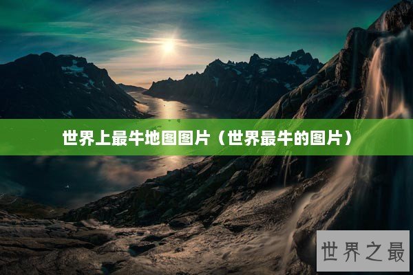 世界上最牛地图图片（世界最牛的图片）