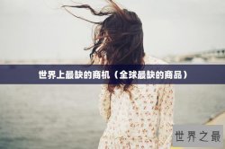 世界上最缺的商机（全球最缺的商品）