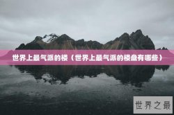 世界上最气派的楼（世界上最气派的楼盘有哪些）