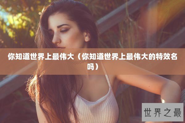 你知道世界上最伟大（你知道世界上最伟大的特效名吗）