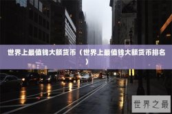 世界上最值钱大额货币（世界上最值钱大额货币排名）