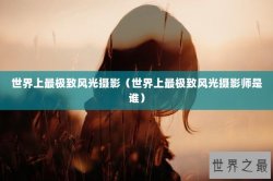 世界上最极致风光摄影（世界上最极致风光摄影师是谁）