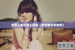 世界上最珍贵土狗狗（世界最珍贵的狗）