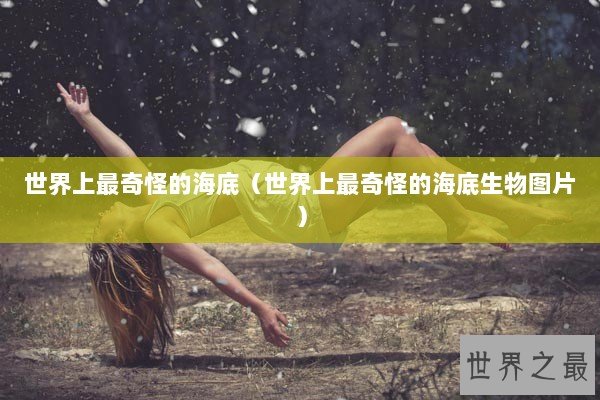 世界上最奇怪的海底（世界上最奇怪的海底生物图片）