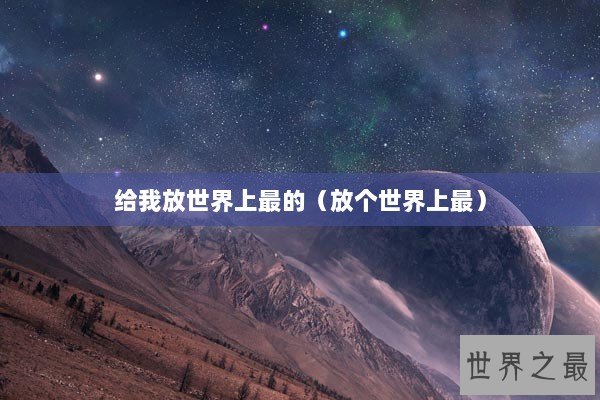 给我放世界上最的（放个世界上最）
