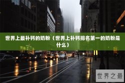 世界上最补钙的奶粉（世界上补钙排名第一的奶粉是什么）