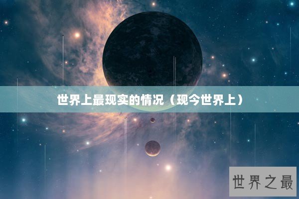 世界上最现实的情况(现今世界上) 世界上最现实的情况(现今世界上)