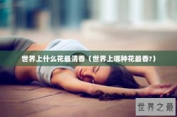 世界上什么花最清香（世界上哪种花最香?）