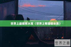世界上最稀有水库（世界上有哪些水库）