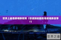 世界上最奇葩相亲视频（你遇到的那些奇葩相亲故事?）
