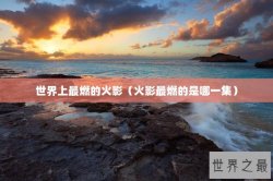 世界上最燃的火影（火影最燃的是哪一集）