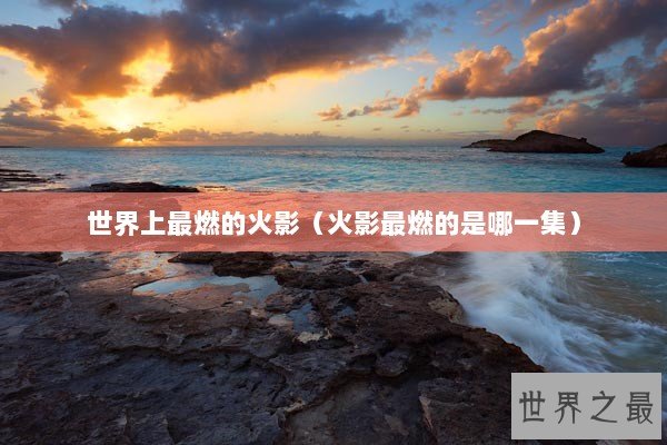 世界上最燃的火影（火影最燃的是哪一集）