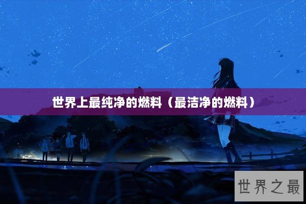 世界上最纯净的燃料(最洁净的燃料) 世界上最纯净的燃料(最洁净的燃料)