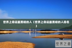 世界上命运最黑暗的人（世界上命运最黑暗的人排名）