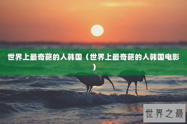 世界上最奇葩的人韩国（世界上最奇葩的人韩国电影）