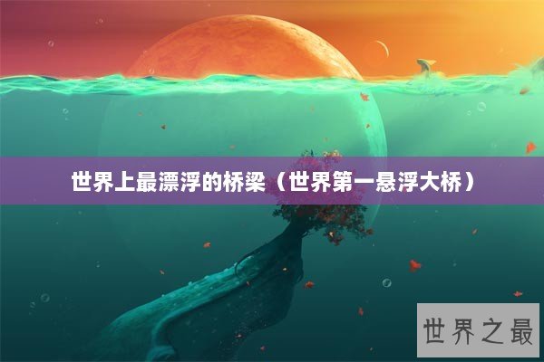 世界上最漂浮的桥梁（世界第一悬浮大桥）