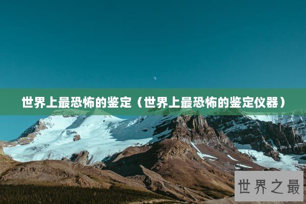 世界上最恐怖的鉴定（世界上最恐怖的鉴定仪器）