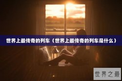 世界上最传奇的列车（世界上最传奇的列车是什么）