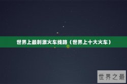 世界上最刺激火车线路（世界上十大火车）