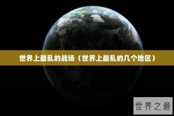 世界上最乱的战场（世界上最乱的几个地区）