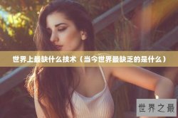 世界上最缺什么技术（当今世界最缺乏的是什么）
