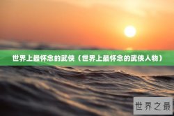 世界上最怀念的武侠（世界上最怀念的武侠人物）