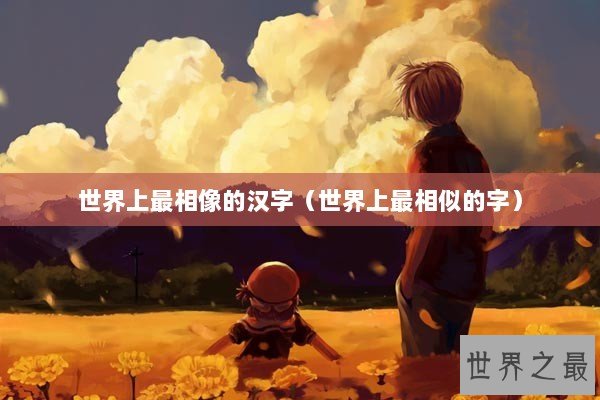世界上最相像的汉字(世界上最相似的字) 世界上最相像的汉字(世界上最相似的字)