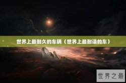 世界上最耐久的车辆（世界上最耐造的车）