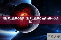 吃世界上最恶心食物（世界上最恶心的食物是什么食物）