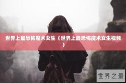 世界上最恐怖魔术女生（世界上最恐怖魔术女生视频）