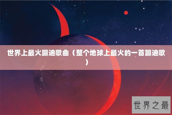世界上最火蹦迪歌曲（整个地球上最火的一首蹦迪歌）