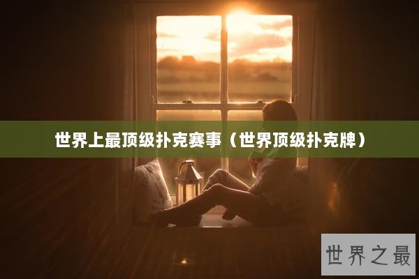 世界上最顶级扑克赛事（世界顶级扑克牌）