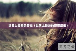 世界上最帅的哥谁（世界上最帅的哥哥是谁）