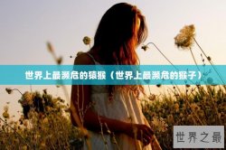 世界上最濒危的猿猴（世界上最濒危的猴子）