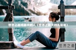 世界上最纯最大的人（世界上最大的人是谁）