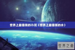 世界上最值钱的小河（世界上最值钱的水）