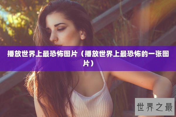 播放世界上最恐怖图片（播放世界上最恐怖的一张图片）