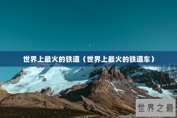 世界上最火的铁道（世界上最火的铁道车）