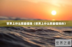 世界上什么歌最值钱（世界上什么歌最值钱的）