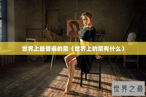 世界上最普遍的菜（世界上的菜有什么）