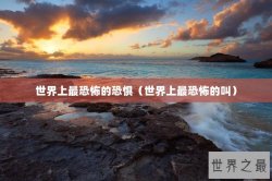 世界上最恐怖的恐惧（世界上最恐怖的叫）