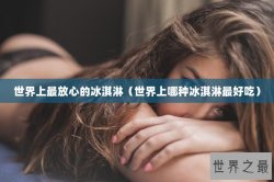 世界上最放心的冰淇淋（世界上哪种冰淇淋最好吃）