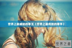 世界上最威胁的拳王（世界上最危险的拳手）