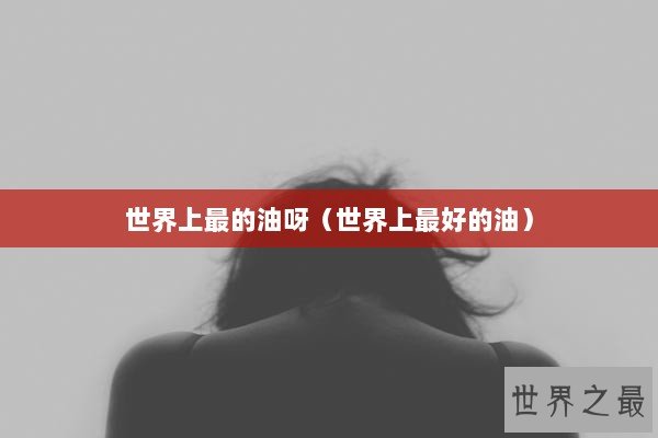 世界上最的油呀（世界上最好的油）