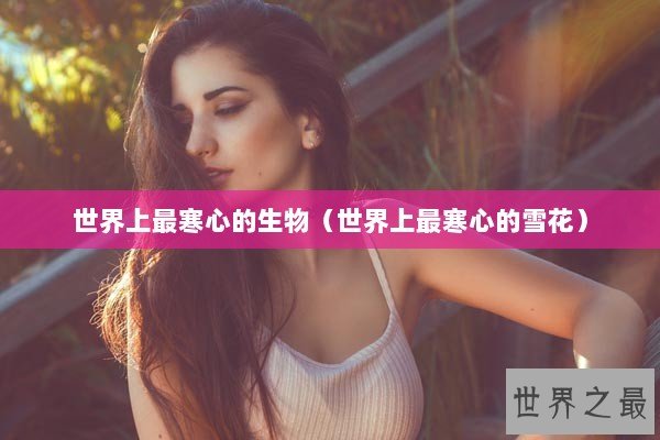 世界上最寒心的生物（世界上最寒心的雪花）