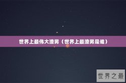世界上最伟大渣男（世界上最渣男是谁）