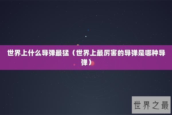 世界上什么导弹最猛（世界上最厉害的导弹是哪种导弹）