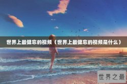 世界上最健忘的视频（世界上最健忘的视频是什么）