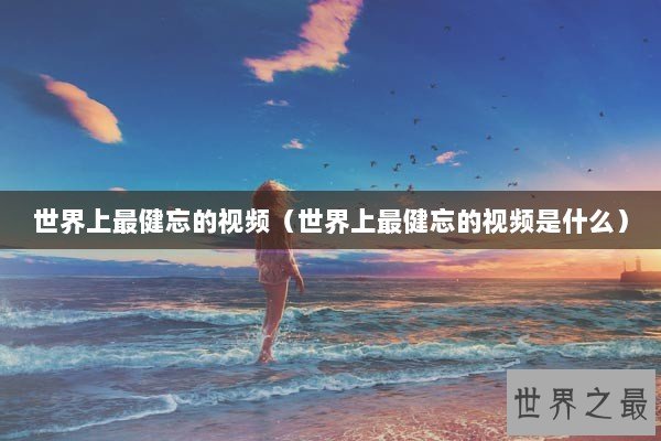 世界上最健忘的视频（世界上最健忘的视频是什么）