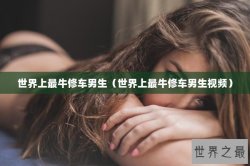 世界上最牛修车男生（世界上最牛修车男生视频）